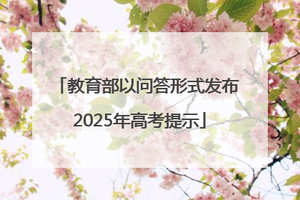 教育部以问答形式发布2025年高考提示