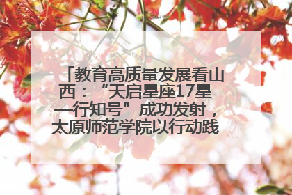 教育高质量发展看山西：“天启星座17星—行知号”成功发射，太原师范学院以行动践行行知精神