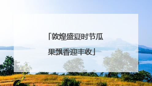 敦煌盛夏时节瓜果飘香迎丰收