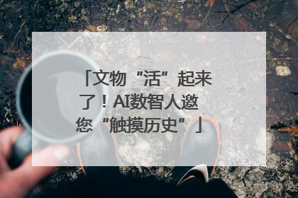 文物“活”起来了！AI数智人邀您“触摸历史”