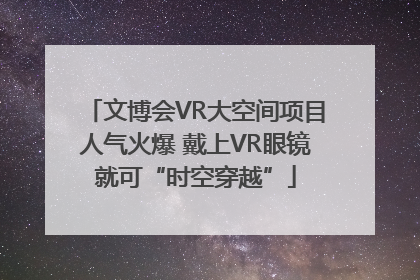 文博会VR大空间项目人气火爆 戴上VR眼镜就可“时空穿越”