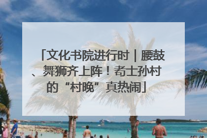 文化书院进行时｜腰鼓、舞狮齐上阵！耇士孙村的“村晚”真热闹