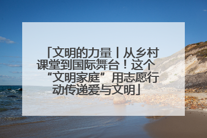 文明的力量丨从乡村课堂到国际舞台！这个“文明家庭”用志愿行动传递爱与文明