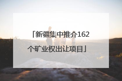 新疆集中推介162个矿业权出让项目