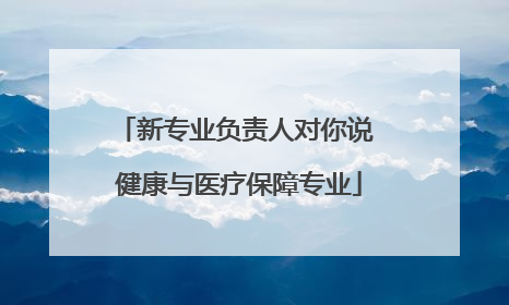 新专业负责人对你说 健康与医疗保障专业