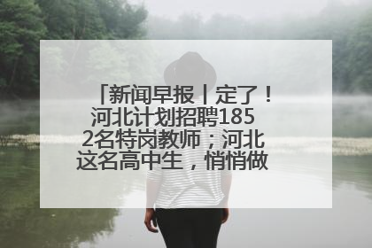 新闻早报丨定了！河北计划招聘1852名特岗教师；河北这名高中生，悄悄做了件超酷的事>>