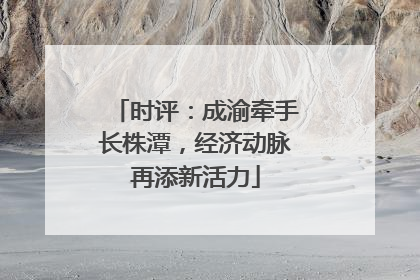 时评：成渝牵手长株潭，经济动脉再添新活力