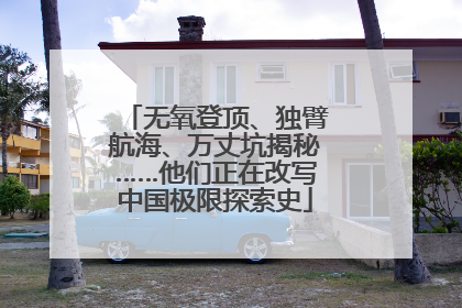 无氧登顶、独臂航海、万丈坑揭秘……他们正在改写中国极限探索史