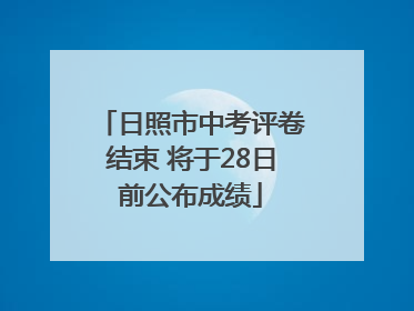 日照市中考评卷结束 将于28日前公布成绩