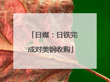 日媒：日铁完成对美钢收购
