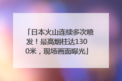日本火山连续多次喷发！最高烟柱达1300米，现场画面曝光