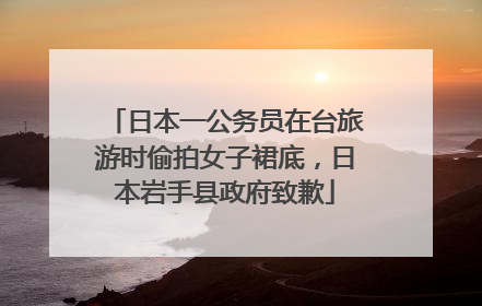 日本一公务员在台旅游时偷拍女子裙底，日本岩手县政府致歉