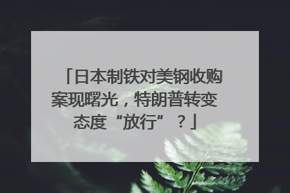 日本制铁对美钢收购案现曙光，特朗普转变态度“放行”？