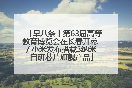 早八条丨第63届高等教育博览会在长春开幕 / 小米发布搭载3纳米自研芯片旗舰产品