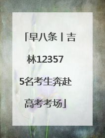 早八条丨吉林123575名考生奔赴高考考场