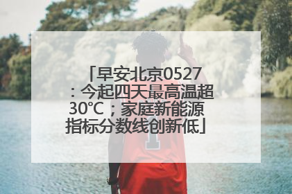 早安北京0527：今起四天最高温超30℃；家庭新能源指标分数线创新低