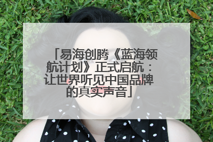 易海创腾《蓝海领航计划》正式启航：让世界听见中国品牌的真实声音
