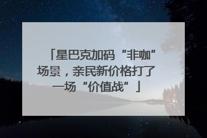 星巴克加码“非咖”场景，亲民新价格打了一场“价值战”