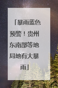暴雨蓝色预警！贵州东南部等地局地有大暴雨