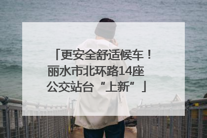 更安全舒适候车！丽水市北环路14座公交站台“上新”