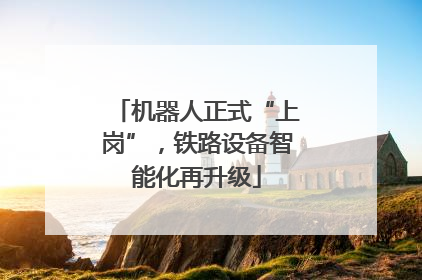 机器人正式“上岗”，铁路设备智能化再升级