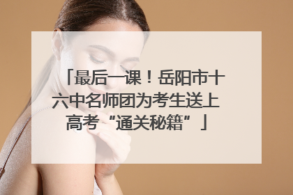 最后一课！岳阳市十六中名师团为考生送上高考“通关秘籍”