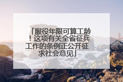 服役年限可算工龄！这项有关全省征兵工作的条例正公开征求社会意见