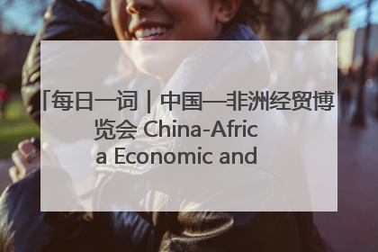 每日一词｜中国—非洲经贸博览会 China-Africa Economic and Trade Expo