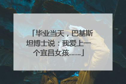 毕业当天，巴基斯坦博士说：我爱上一个宜昌女孩……