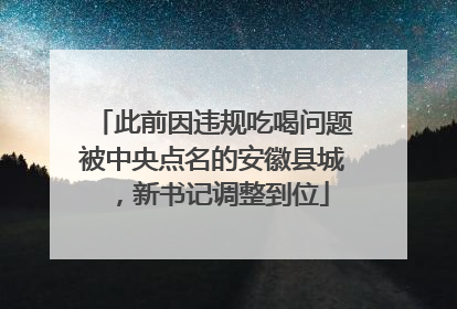 此前因违规吃喝问题被中央点名的安徽县城，新书记调整到位