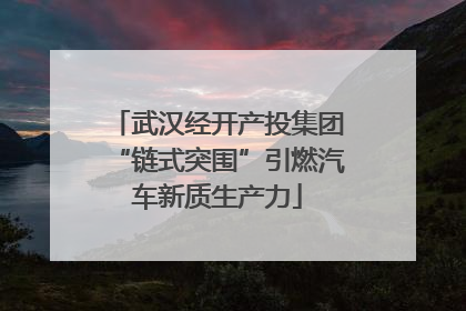 武汉经开产投集团“链式突围”引燃汽车新质生产力