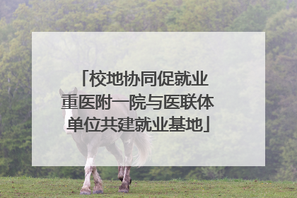 校地协同促就业 重医附一院与医联体单位共建就业基地