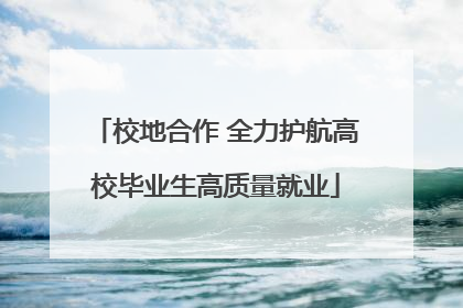 校地合作 全力护航高校毕业生高质量就业