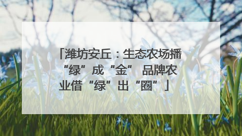 潍坊安丘：生态农场播“绿”成“金” 品牌农业借“绿”出“圈”