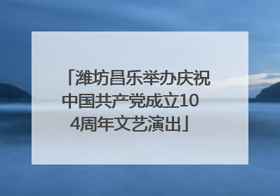 潍坊昌乐举办庆祝中国共产党成立104周年文艺演出