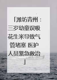 潍坊青州：三岁幼童误吸花生米导致气管堵塞 医护人员紧急救治