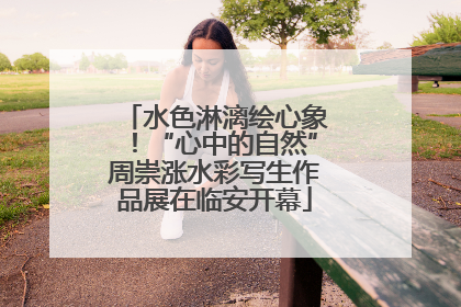 水色淋漓绘心象！“心中的自然”周崇涨水彩写生作品展在临安开幕