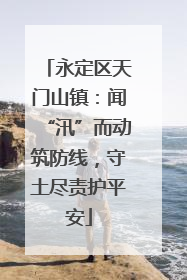 永定区天门山镇：闻“汛”而动筑防线，守土尽责护平安