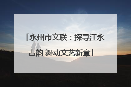 永州市文联：探寻江永古韵 舞动文艺新章