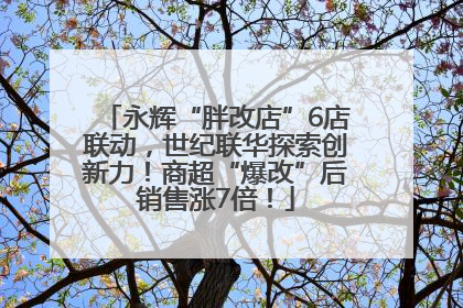 永辉“胖改店”6店联动，世纪联华探索创新力！商超“爆改”后销售涨7倍！