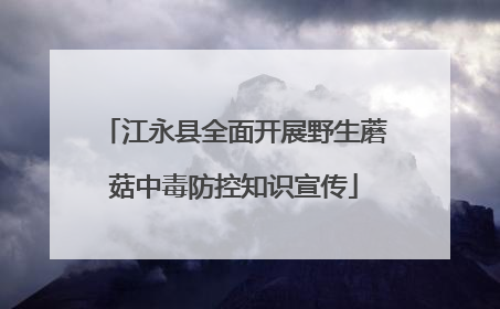 江永县全面开展野生蘑菇中毒防控知识宣传