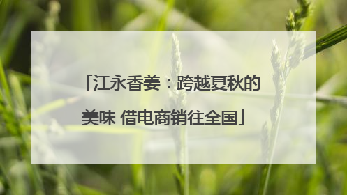江永香姜：跨越夏秋的美味 借电商销往全国