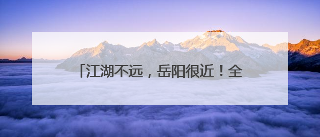 江湖不远，岳阳很近！全国网络媒体“湖南e周”主题宣传活动在岳阳启动