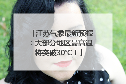 江苏气象最新预报：大部分地区最高温将突破30℃！