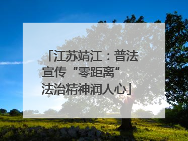 江苏靖江：普法宣传“零距离” 法治精神润人心