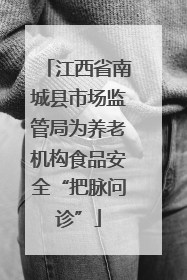 江西省南城县市场监管局为养老机构食品安全“把脉问诊”
