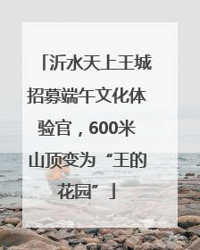 沂水天上王城招募端午文化体验官，600米山顶变为“王的花园”