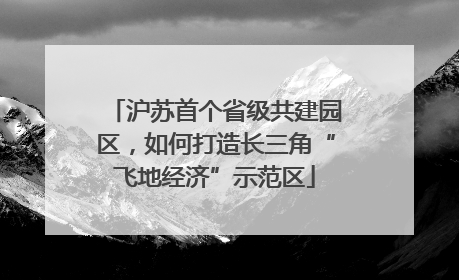 沪苏首个省级共建园区，如何打造长三角“飞地经济”示范区