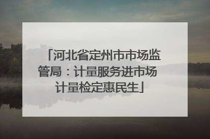 河北省定州市市场监管局：计量服务进市场 计量检定惠民生