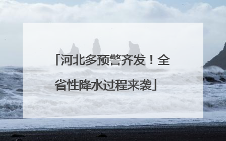河北多预警齐发！全省性降水过程来袭